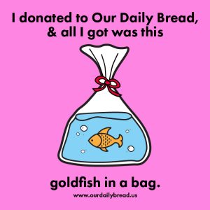 An illustration of a goldfish floating in water in a clear plastic bag with a red bow on it. The background is pink. Text above and below reads I donated to our daily bread and all I got was this goldfish in a bag. www.ourdailybread.us